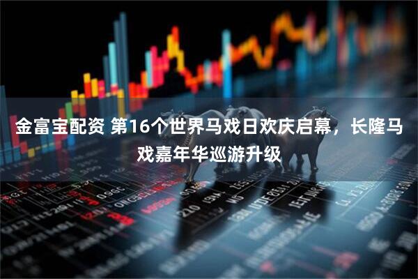金富宝配资 第16个世界马戏日欢庆启幕，长隆马戏嘉年华巡游升级