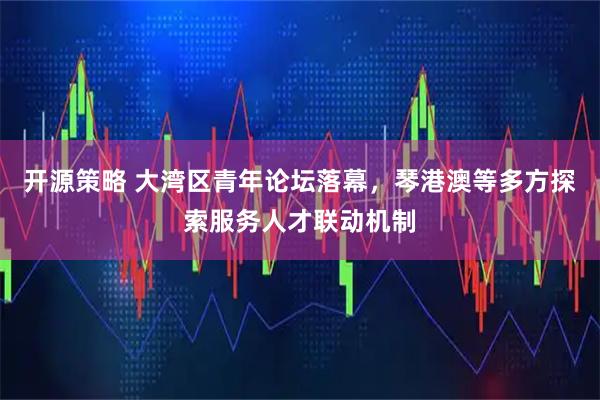 开源策略 大湾区青年论坛落幕，琴港澳等多方探索服务人才联动机制