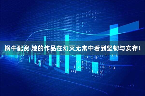 锅牛配资 她的作品在幻灭无常中看到坚韧与实存！